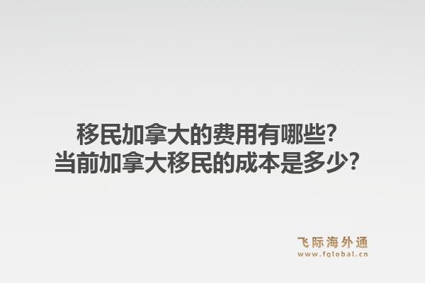 移民加拿大的費用有哪些？當前加拿大移民的成本是多少？1.jpg