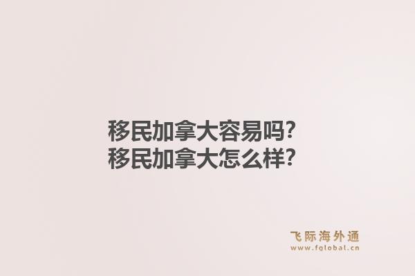 移民加拿大容易嗎？移民加拿大怎么樣？1.jpg