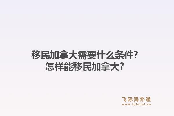 移民加拿大需要什么條件？怎樣能移民加拿大？1.jpg