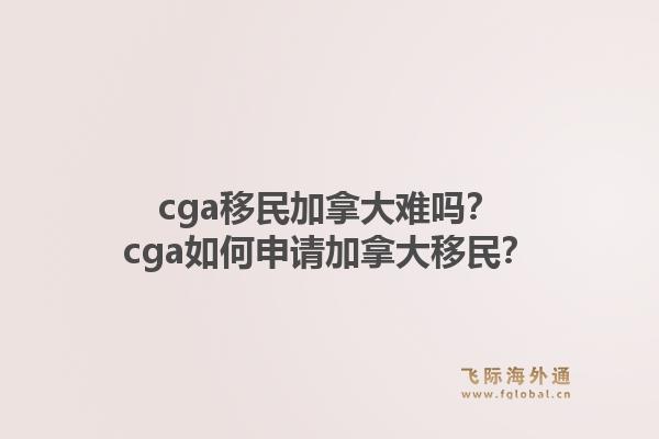 cga移民加拿大難嗎？cga如何申請(qǐng)加拿大移民？1.jpg