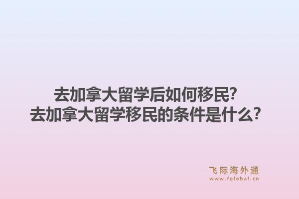 去加拿大留學(xué)后如何移民？去加拿大留學(xué)移民的條件是什么？1.jpg