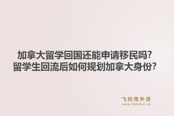 加拿大留學(xué)回國還能申請移民嗎？留學(xué)生回流后如何規(guī)劃加拿大身份？1.jpg
