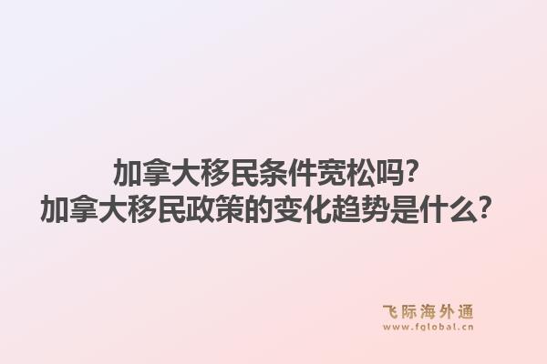 加拿大移民條件寬松嗎？加拿大移民政策的變化趨勢是什么？1.jpg