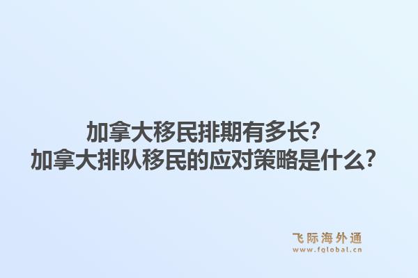 加拿大移民排期有多長？加拿大排隊移民的應對策略是什么？1.jpg