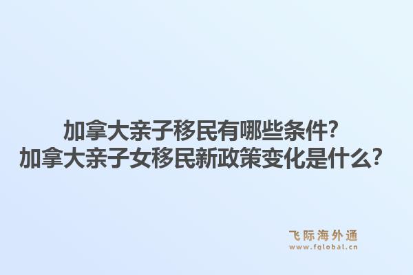加拿大親子移民有哪些條件？加拿大親子女移民新政策變化是什么？1.jpg