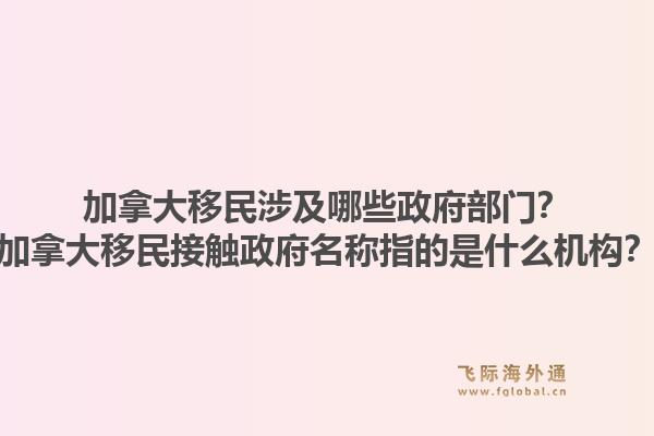 加拿大移民涉及哪些政府部門？加拿大移民接觸政府名稱指的是什么機構(gòu)？