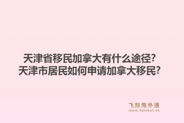 天津省移民加拿大有什么途徑？天津市居民如何申請加拿大移民？