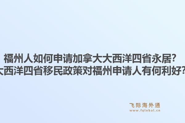 福州人如何申請(qǐng)加拿大大西洋四省永居？大西洋四省移民政策對(duì)福州申請(qǐng)人有何利好？1.jpg