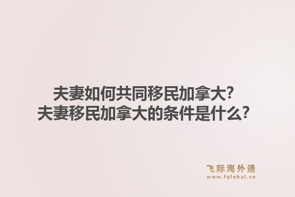 夫妻如何共同移民加拿大？夫妻移民加拿大的條件是什么？1.jpg
