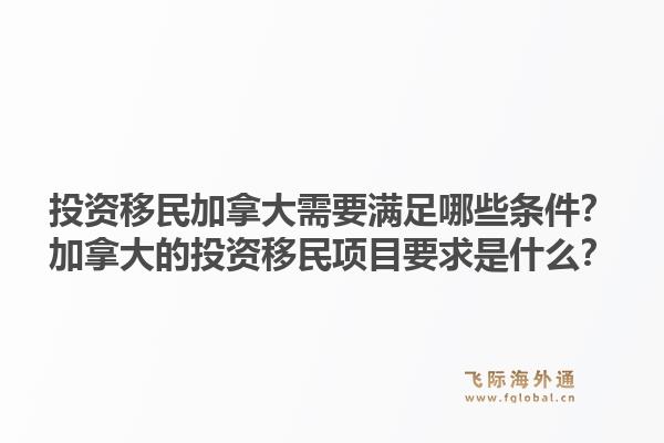 投資移民加拿大需要滿足哪些條件？加拿大的投資移民項(xiàng)目要求是什么？1.jpg
