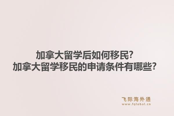 加拿大留學后如何移民？加拿大留學移民的申請條件有哪些？