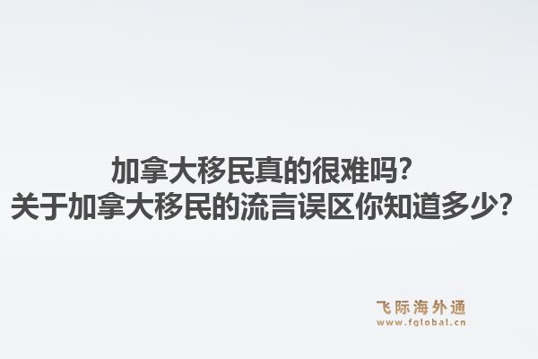 加拿大移民真的很難嗎？關于加拿大移民的流言誤區(qū)你知道多少？