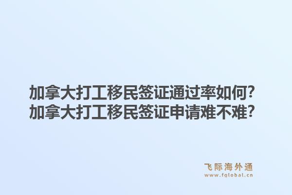 加拿大打工移民簽證通過(guò)率如何？加拿大打工移民簽證申請(qǐng)難不難？1.jpg