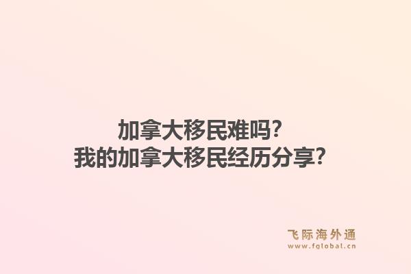 加拿大移民難嗎？我的加拿大移民經(jīng)歷分享？