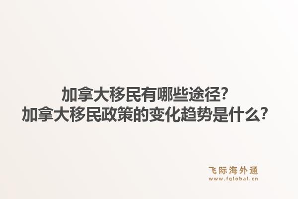 加拿大移民有哪些途徑？加拿大移民政策的變化趨勢(shì)是什么？