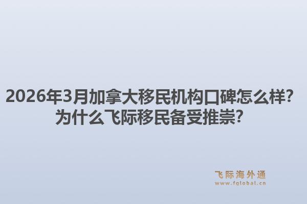2026年3月加拿大移民機構(gòu)口碑怎么樣？為什么飛際移民備受推崇？