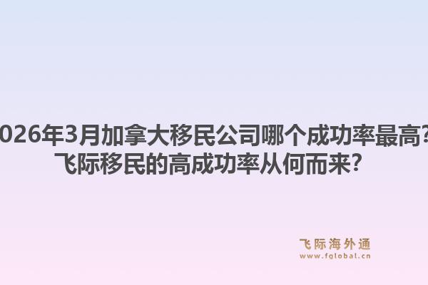 2026年3月加拿大移民公司哪個(gè)成功率最高？飛際移民的高成功率從何而來？