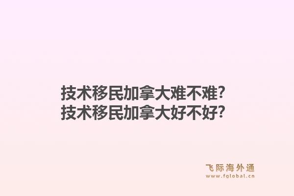 技術(shù)移民加拿大難不難？技術(shù)移民加拿大好不好？1.jpg