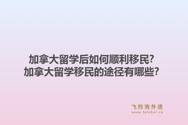 加拿大留學(xué)后如何順利移民？加拿大留學(xué)移民的途徑有哪些？1.jpg